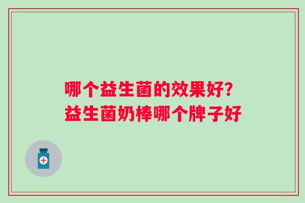 哪个益生菌的效果好?益生菌奶棒哪个牌子好 哪个益生菌的效果好?益生菌奶棒哪个牌子好