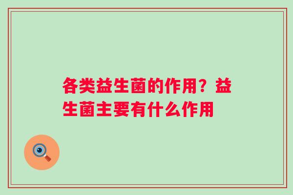 各类益生菌的作用?益生菌主要有什么作用 各类益生菌的作用?益生菌主要有什么作用