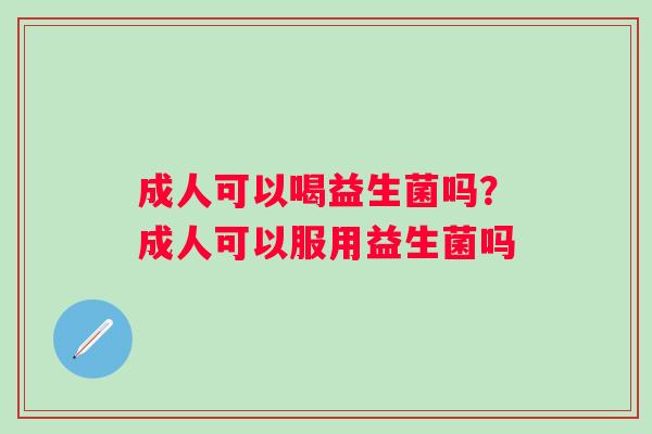 成人可以喝益生菌吗?成人可以服用益生菌吗 成人可以喝益生菌吗?成人可以服用益生菌吗
