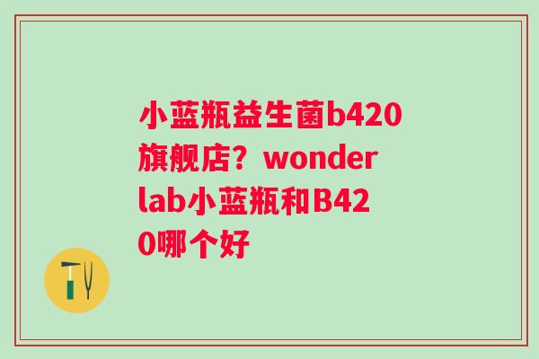 小蓝瓶益生菌b420旗舰店？wonderlab小蓝瓶和B420哪个好