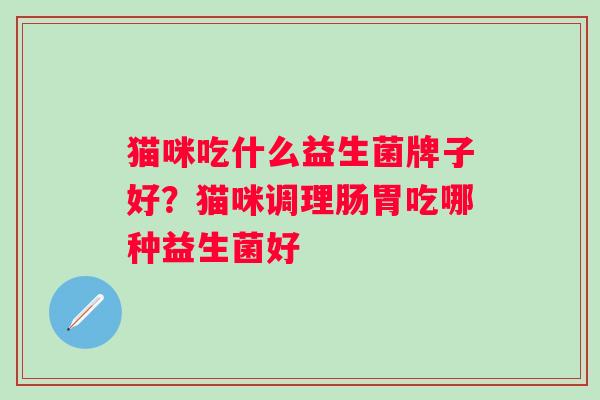 猫咪吃什么益生菌牌子好？猫咪调理肠胃吃哪种益生菌好