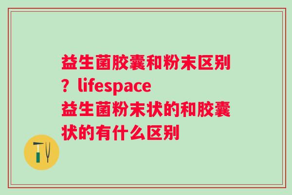 益生菌胶囊和粉末区别？lifespace益生菌粉末状的和胶囊状的有什么区别