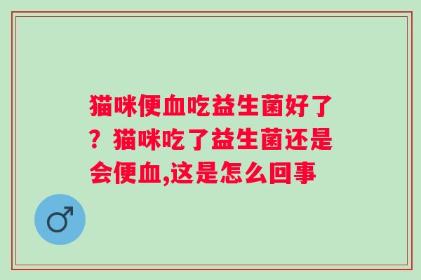 猫咪便吃益生菌好了？猫咪吃了益生菌还是会便,这是怎么回事