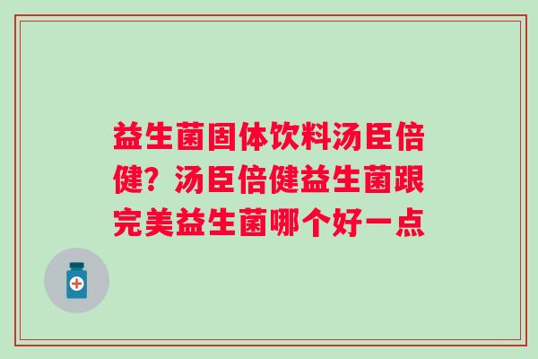 益生菌固体饮料汤臣倍健?汤臣倍健益生菌跟完美益生菌哪个好一点 益生菌固体饮料汤臣倍健?汤臣倍健益生菌跟完美益生菌哪个好一点