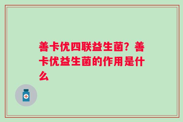 善卡优四联益生菌?善卡优益生菌的作用是什么 善卡优四联益生菌?善卡优益生菌的作用是什么