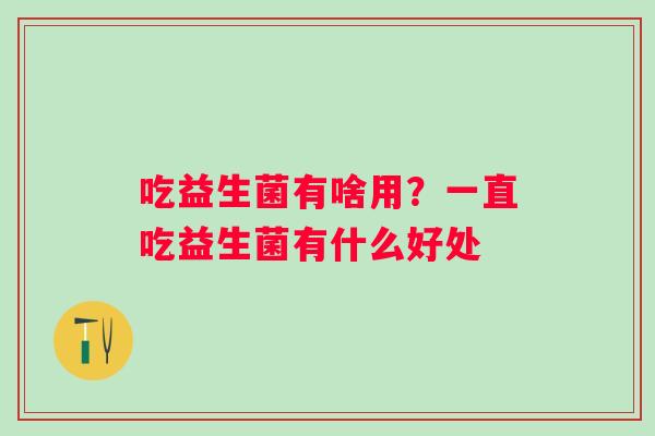 吃益生菌有啥用？一直吃益生菌有什么好处