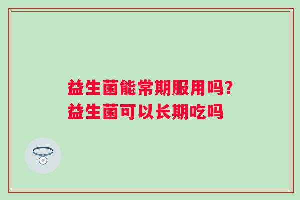 益生菌能常期服用吗?益生菌可以长期吃吗 益生菌能常期服用吗?益生菌可以长期吃吗