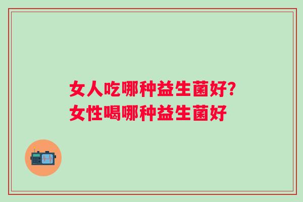 女人吃哪种益生菌好？女性喝哪种益生菌好