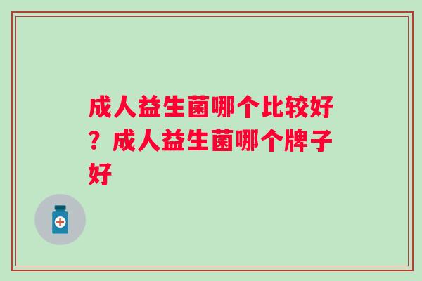 成人益生菌哪个比较好?成人益生菌哪个牌子好 成人益生菌哪个比较好?成人益生菌哪个牌子好