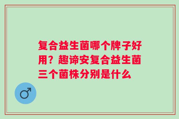 复合益生菌哪个牌子好用？趣谛安复合益生菌三个菌株分别是什么