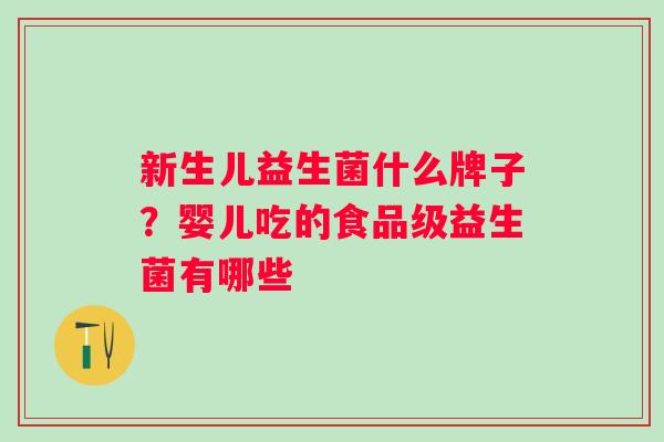新生儿益生菌什么牌子?婴儿吃的食品级益生菌有哪些 新生儿益生菌什么牌子?婴儿吃的食品级益生菌有哪些
