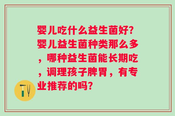 婴儿吃什么益生菌好？婴儿益生菌种类那么多，哪种益生菌能长期吃，调理孩子脾胃，有专业推荐的吗？