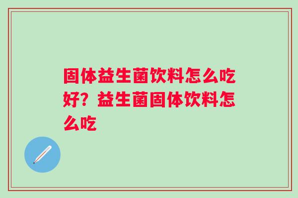 固体益生菌饮料怎么吃好?益生菌固体饮料怎么吃 固体益生菌饮料怎么吃好?益生菌固体饮料怎么吃