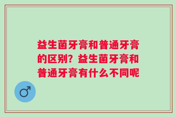 益生菌牙膏和普通牙膏的区别？益生菌牙膏和普通牙膏有什么不同呢
