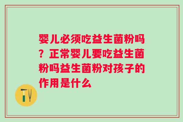 婴儿必须吃益生菌粉吗？正常婴儿要吃益生菌粉吗益生菌粉对孩子的作用是什么