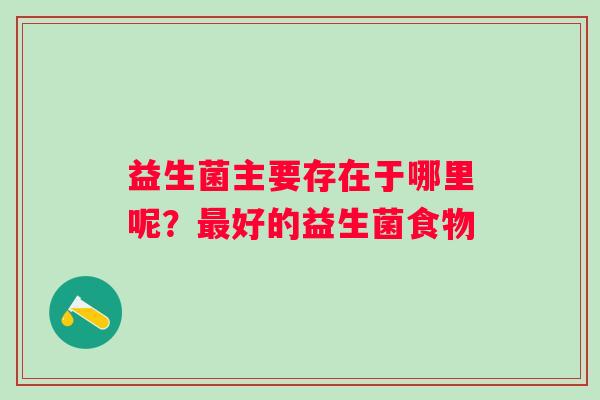 益生菌主要存在于哪里呢？最好的益生菌食物