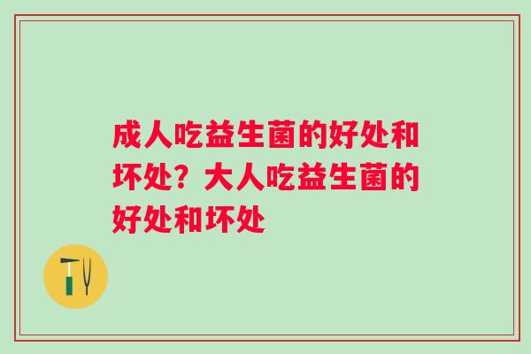 成人吃益生菌的好处和坏处？大人吃益生菌的好处和坏处