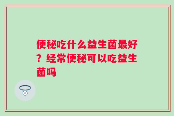 吃什么益生菌好？经常可以吃益生菌吗