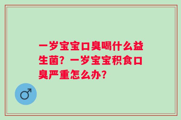 一岁宝宝口臭喝什么益生菌？一岁宝宝积食口臭严重怎么办？