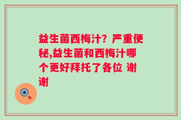 益生菌西梅汁？严重便秘,益生菌和西梅汁哪个更好拜托了各位 谢谢