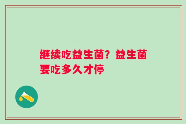 继续吃益生菌？益生菌要吃多久才停