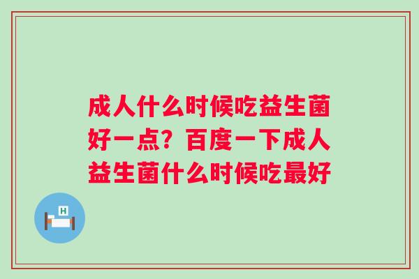 成人什么时候吃益生菌好一点？百度一下成人益生菌什么时候吃最好