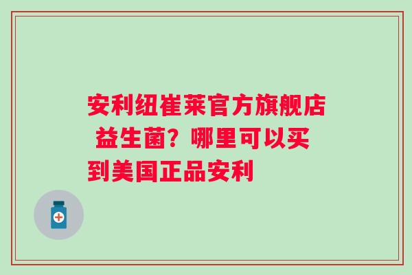 安利纽崔莱官方旗舰店 益生菌？哪里可以买到美国正品安利