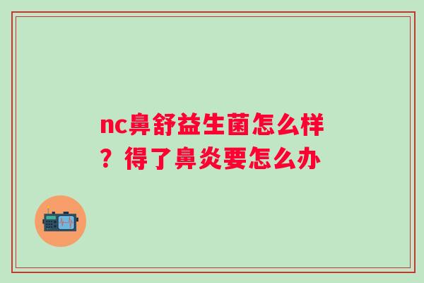 nc鼻舒益生菌怎么样？得了鼻炎要怎么办