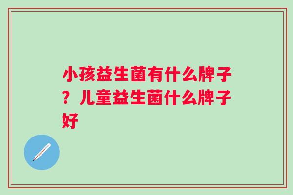 小孩益生菌有什么牌子？儿童益生菌什么牌子好