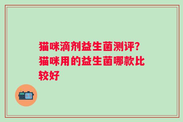 猫咪滴剂益生菌测评？猫咪用的益生菌哪款比较好