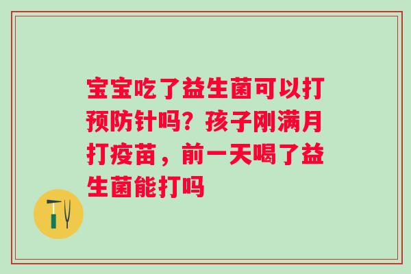 宝宝吃了益生菌可以打预防针吗？孩子刚满月打疫苗，前一天喝了益生菌能打吗