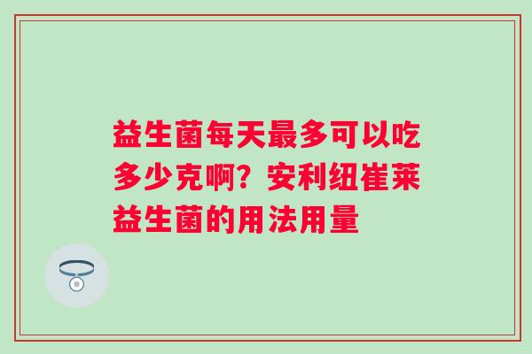益生菌每天最多可以吃多少克啊？安利纽崔莱益生菌的用法用量