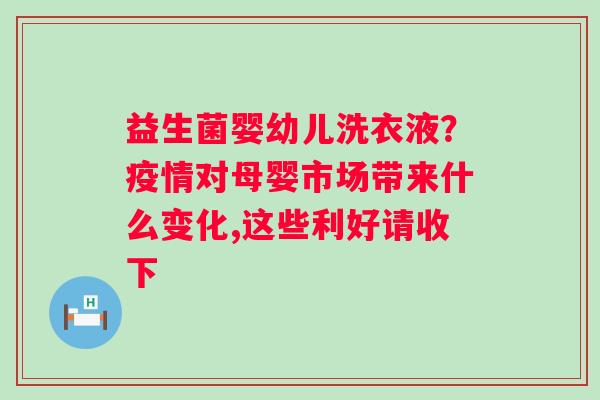 益生菌婴幼儿洗衣液？疫情对母婴市场带来什么变化,这些利好请收下
