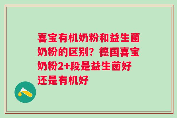 喜宝有机奶粉和益生菌奶粉的区别？德国喜宝奶粉2+段是益生菌好还是有机好