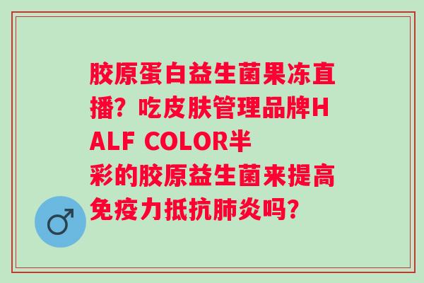胶原蛋白益生菌果冻直播？吃皮肤管理品牌HALF COLOR半彩的胶原益生菌来提高免疫力抵抗肺炎吗？