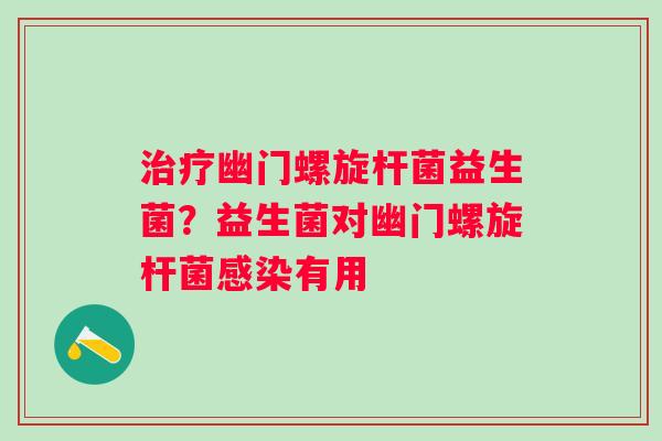 治疗幽门螺旋杆菌益生菌？益生菌对幽门螺旋杆菌感染有用