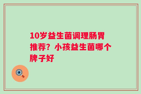 10岁益生菌调理肠胃推荐？小孩益生菌哪个牌子好