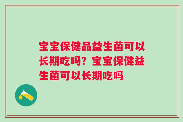 宝宝保健品益生菌可以长期吃吗？宝宝保健益生菌可以长期吃吗