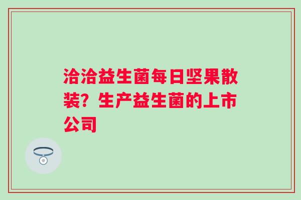 洽洽益生菌每日坚果散装？生产益生菌的上市公司