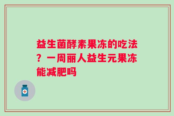 益生菌酵素果冻的吃法？一周丽人益生元果冻能减肥吗