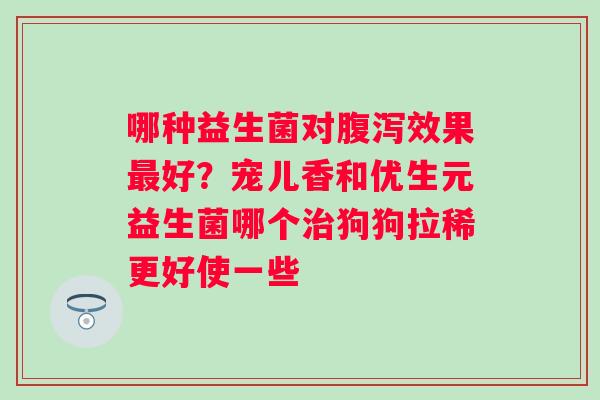 哪种益生菌对腹泻效果最好？宠儿香和优生元益生菌哪个治狗狗拉稀更好使一些