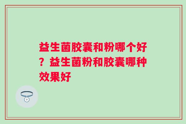 益生菌胶囊和粉哪个好？益生菌粉和胶囊哪种效果好