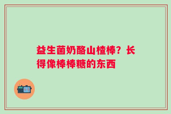 益生菌奶酪山楂棒？长得像棒棒糖的东西