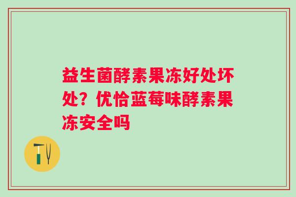 益生菌酵素果冻好处坏处？优恰蓝莓味酵素果冻安全吗
