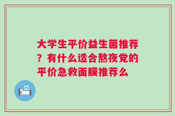 大学生平价益生菌推荐？有什么适合熬夜党的平价急救面膜推荐么