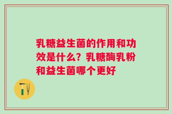 乳糖益生菌的作用和功效是什么？乳糖酶乳粉和益生菌哪个更好