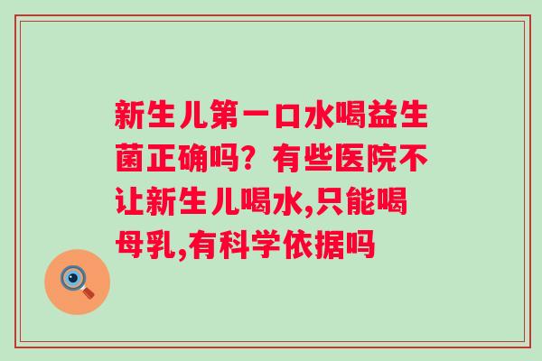新生儿第一口水喝益生菌正确吗？有些医院不让新生儿喝水,只能喝母乳,有科学依据吗