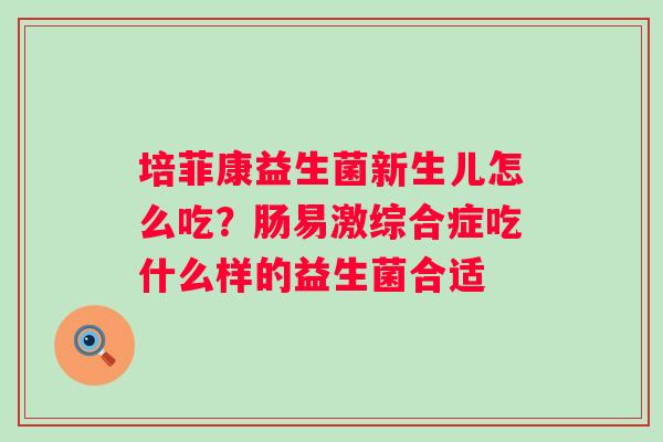 培菲康益生菌新生儿怎么吃？肠易激综合症吃什么样的益生菌合适