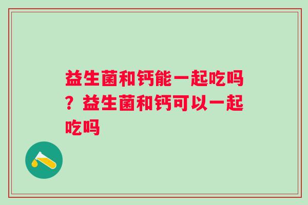 益生菌和钙能一起吃吗？益生菌和钙可以一起吃吗