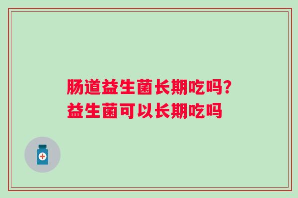肠道益生菌长期吃吗？益生菌可以长期吃吗